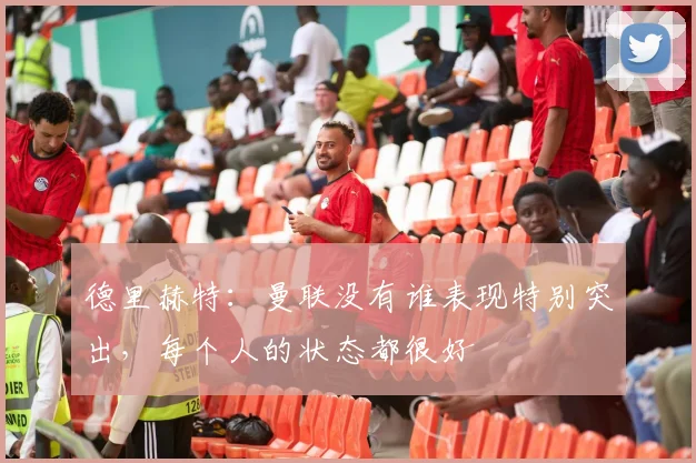 德里赫特：曼联没有谁表现特别突出，每个人的状态都很好
