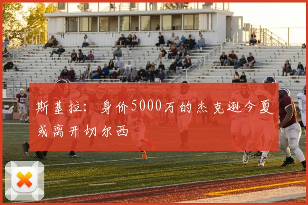 斯基拉：身价5000万的杰克逊今夏或离开切尔西
