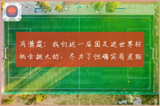 冯潇霆：我们这一届国足进世界杯机会挺大的，尽力了但确实有差距